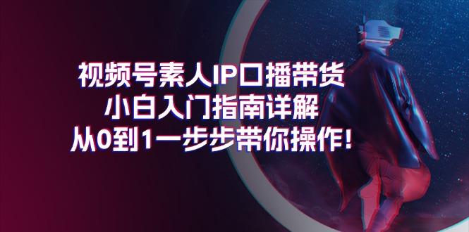 视频号素人IP口播带货小白入门指南详解，从0到1一步步带你操作!-副业网创