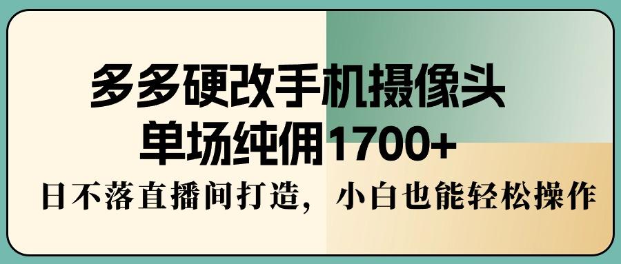 多多硬改手机摄像头，单场纯佣1700+，日不落直播间打造，小白也能轻松操作-副业网创