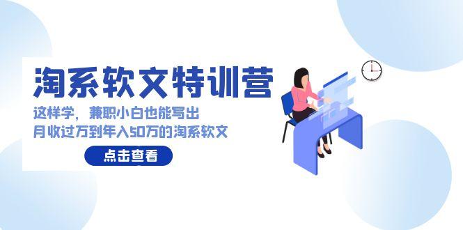 (9588期)淘系软文特训营：这样学，兼职小白也能写出月收过万到年入50万的淘系软文-副业网创