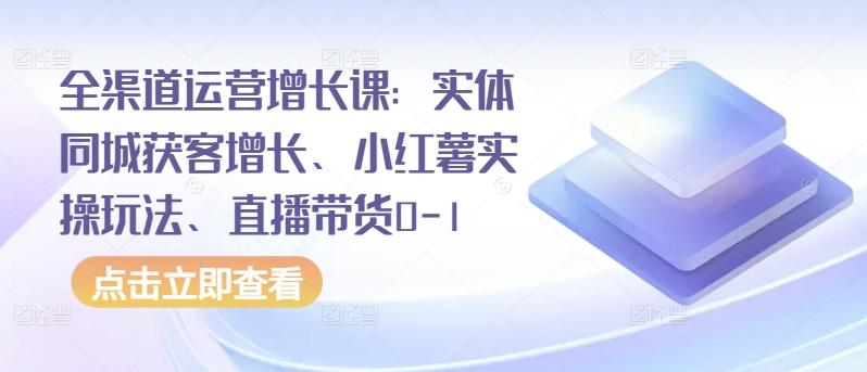 全渠道运营增长课：实体同城获客增长、小红薯实操玩法、直播带货0-1-副业网创
