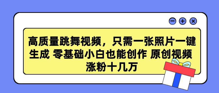高质量跳舞视频，只需一张照片一键生成 零基础小白也能创作 原创视频 涨…-副业网创