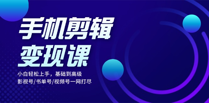 手机剪辑变现课：小白轻松上手，基础到高级 影视号/书单号/视频号一网打尽-副业网创