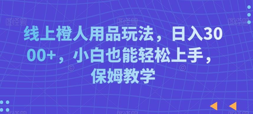 线上橙人用品玩法，日入3000+，小白也能轻松上手，保姆教学【揭秘】-副业网创