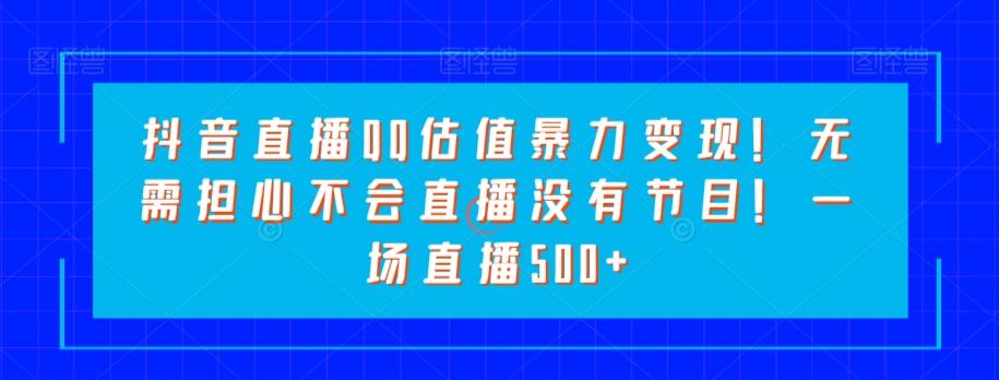 抖音直播QQ估值暴力变现！无需担心不会直播没有节目！一场直播500+！-副业网创