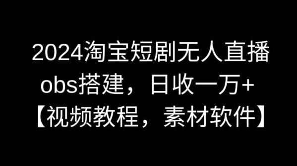 2024淘宝短剧无人直播，obs搭建，日收一万+【视频教程+素材+软件】【揭秘】-副业网创