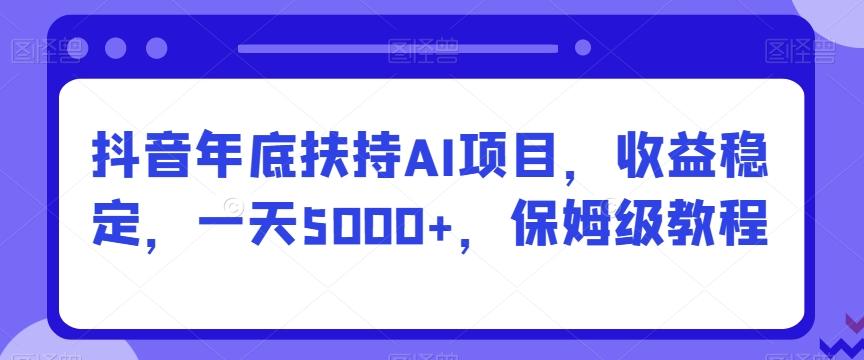 抖音年底扶持AI项目，收益稳定，一天5000+，保姆级教程-副业网创