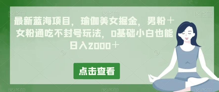 最新蓝海项目，瑜伽美女掘金，男粉＋女粉通吃不封号玩法，0基础小白也能日入2000＋-副业网创