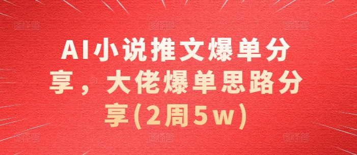 AI小说推文爆单分享，大佬爆单思路分享(2周5w)-副业网创