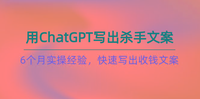 如何用ChatGPT-写出杀手文案，6个月实战经验，快速写出收钱文案(8节课-副业网创