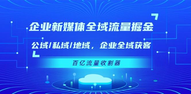 企业 新媒体 全域流量掘金：公域/私域/地域 企业全域获客 百亿流量 收割器-副业网创