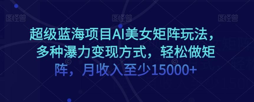 超级蓝海项目AI美女矩阵玩法，多种瀑力变现方式，轻松做矩阵，月收入至少15000+【揭秘】-副业网创