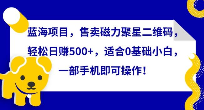 蓝海项目，售卖磁力聚星二维码，轻松日赚500+，适合0基础小白，一部手机即可操作【揭秘】-副业网创