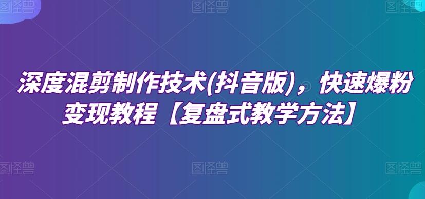 深度混剪制作技术(抖音版)，快速爆粉变现教程【复盘式教学方法】-副业网创