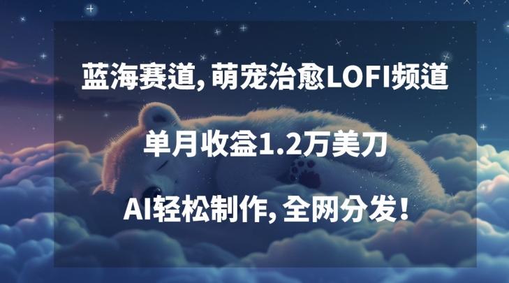 蓝海赛道，萌宠治愈LOFI频道，单月收益1.2万美刀，AI轻松制作，全网分发【揭秘】-副业网创