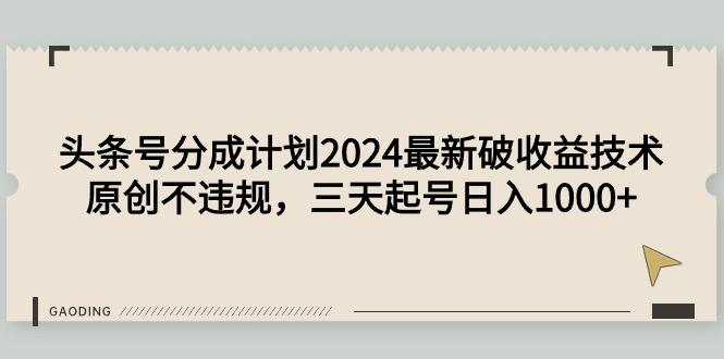 (9455期)头条号分成计划2024最新破收益技术，原创不违规，三天起号日入1000+-副业网创