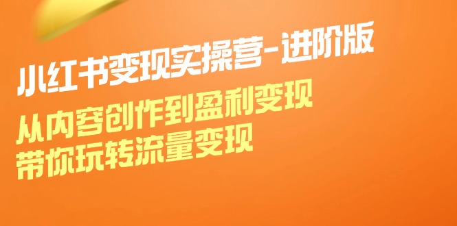 小红书变现实操营进阶版：从内容创作到盈利变现，带你玩转流量变现-副业网创