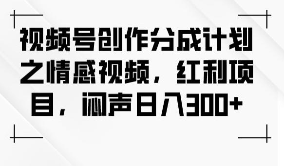 视频号创作分成计划之情感视频，红利项目，闷声日入300+-副业网创