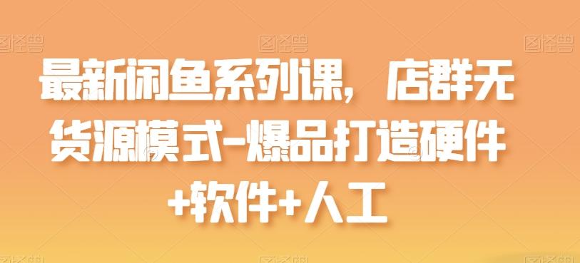 最新闲鱼系列课，店群无货源模式-爆品打造硬件+软件+人工-副业网创