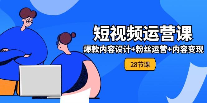 0基础学习短视频运营-全套实战课，爆款内容设计+粉丝运营+内容变现(28节-副业网创