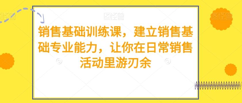 销售基础训练课，建立销售基础专业能力，让你在日常销售活动里游刃余-副业网创
