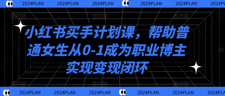 小红书买手计划课，帮助普通女生从0-1成为职业博主实现变现闭环-副业网创