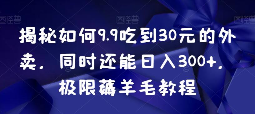 揭秘如何9.9吃到30元的外卖，同时还能日入300+，极限薅羊毛教程-副业网创