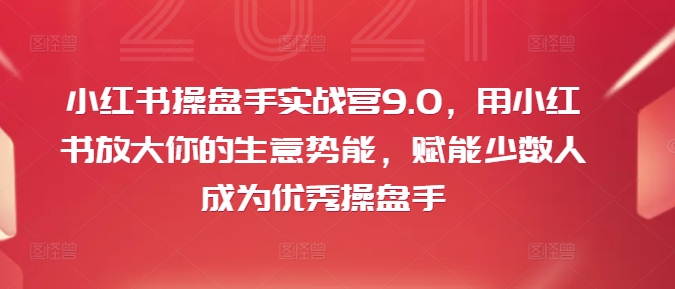 小红书操盘手实战营9.0，用小红书放大你的生意势能，赋能少数人成为优秀操盘手-副业网创