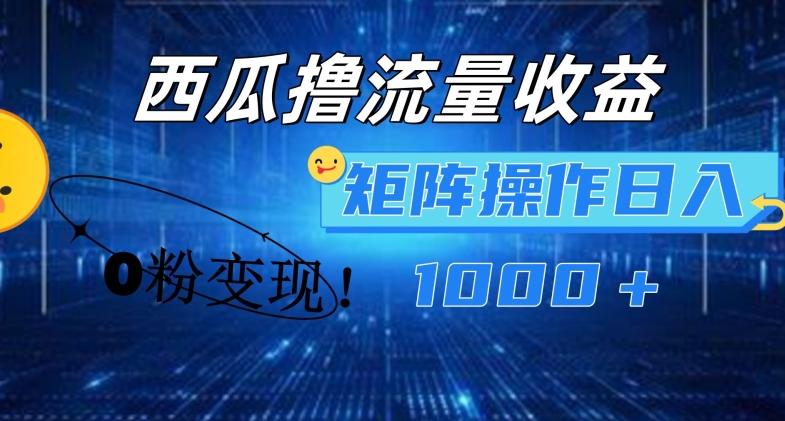 西瓜视频撸流量，简单上手，0粉变现矩阵操作，日入1000+【揭秘】-副业网创