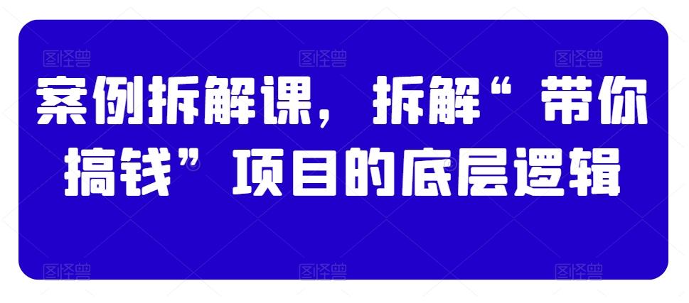 案例拆解课，拆解“带你搞钱”项目的底层逻辑-副业网创