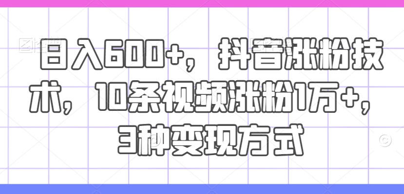 日入600+，抖音涨粉技术，10条视频涨粉1万+，3种变现方式【揭秘】-副业网创