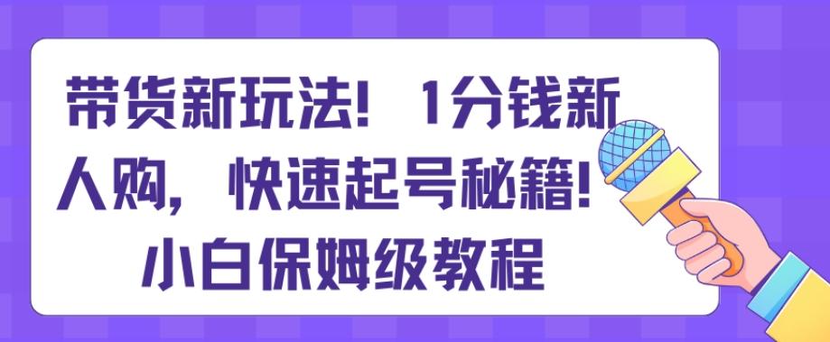 带货新玩法，1分钱新人购，快速起号秘籍，小白保姆级教程【揭秘】-副业网创