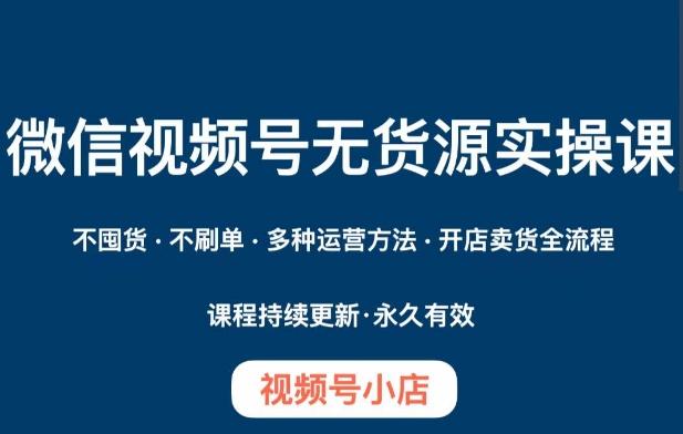 微信视频号小店无货源实操课程，​不囤货·不刷单·多种运营方法·开店卖货全流程-副业网创