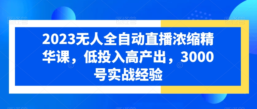2023无人全自动直播浓缩精华课，低投入高产出，3000号实战经验-副业网创