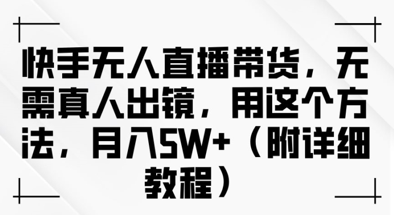 快手无人直播带货，无需真人出镜，用这个方法，月入过万(附详细教程)【揭秘】-副业网创