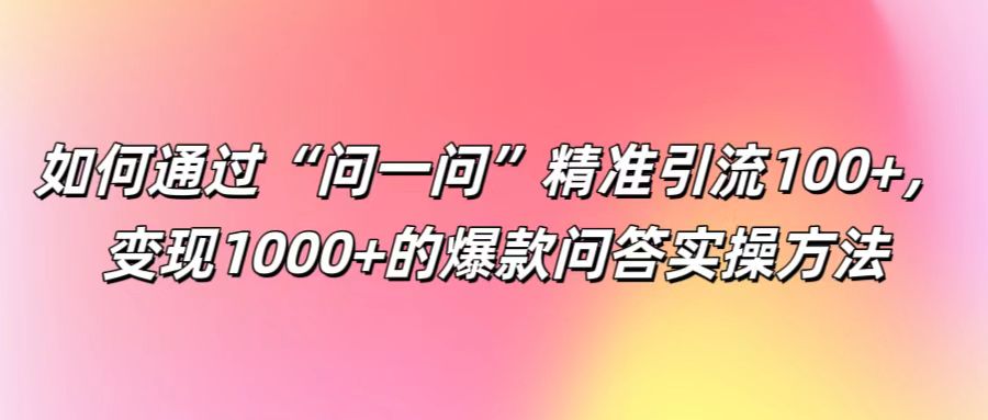 如何通过“问一问”精准引流100+， 变现1000+的爆款问答实操方法-副业网创