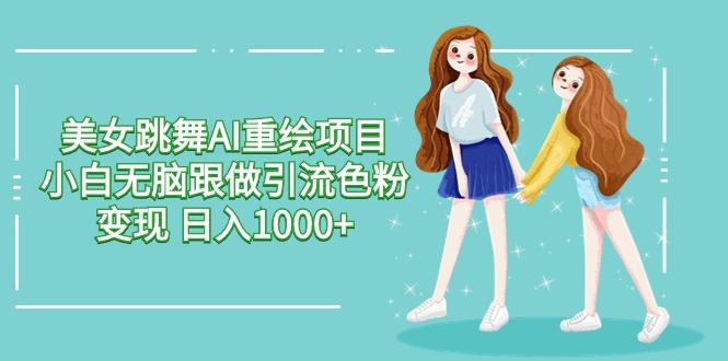 美女跳舞AI重绘项目 小白无脑跟做引流色粉变现 日入1000+-副业网创