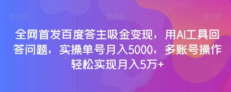 全网首发百度答主吸金变现，用AI工具回答问题，实操单号月入5000，多账号操作轻松实现月入5万+【揭秘】-副业网创