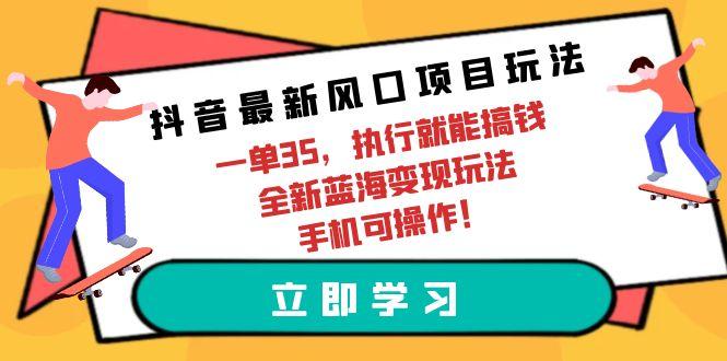 (9948期)抖音最新风口项目玩法，一单35，执行就能搞钱 全新蓝海变现玩法 手机可操作-副业网创