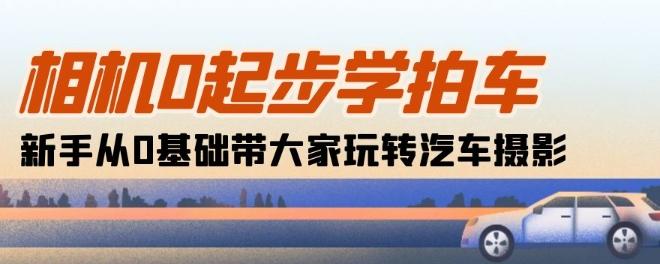 相机0起步学拍车：新手从0基础带大家玩转汽车摄影(18节课)-副业网创
