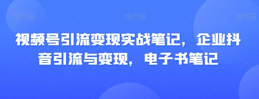 视频号引流变现实战笔记，企业抖音引流与变现，电子书笔记-副业网创