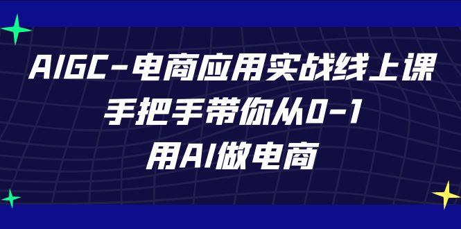 AIGC电商应用实战线上课，手把手带你从0-1，用AI做电商(更新39节课)-副业网创