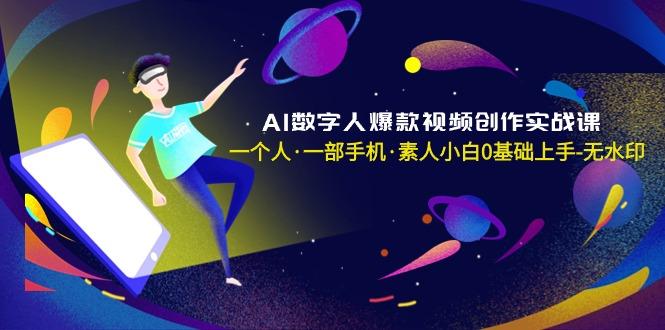 AI数字人爆款视频创作实战课，一个人·一部手机·素人小白0基础上手-无水印-副业网创