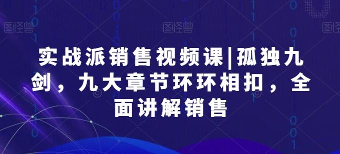 实战派销售视频课|孤独九剑，九大章节环环相扣，全面讲解销售-副业网创