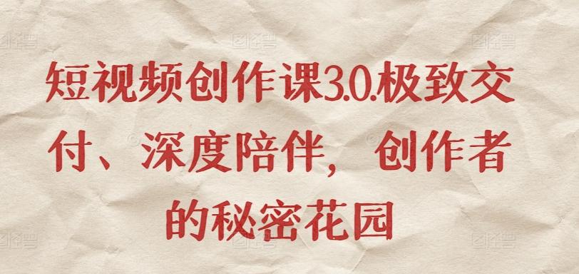 短视频创作课3.0.极致交付、深度陪伴，创作者的秘密花园-副业网创