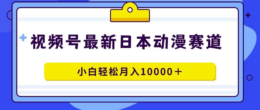 视频号日本动漫蓝海赛道，100%原创，小白轻松月入10000＋-副业网创