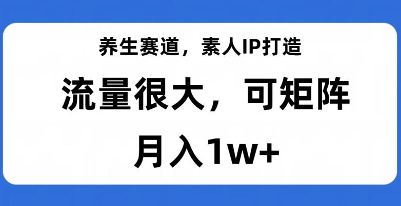 养生赛道，素人IP打造，流量很大，可矩阵，月入1w+【揭秘】-副业网创