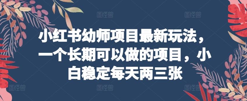 小红书幼师项目最新玩法，一个长期可以做的项目，小白稳定每天两三张-副业网创