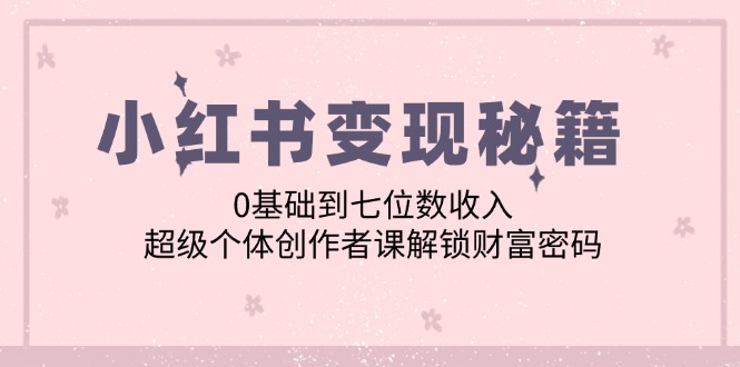小红书变现秘籍：0基础到七位数收入，超级个体创作者课解锁财富密码-副业网创
