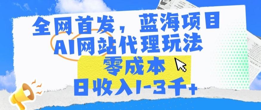 全网首发，蓝海项目，AI网站代理玩法，零成本日收入1-3千+【揭秘】-副业网创