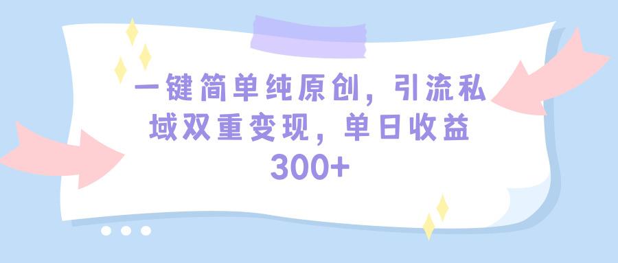 (9472期)一键简单纯原创，引流私域双重变现，单日收益300+(教程+素材)-副业网创